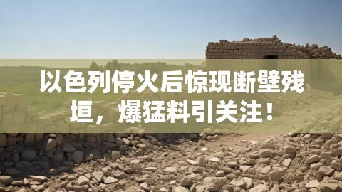 以色列停火后惊现断壁残垣，爆猛料引关注！