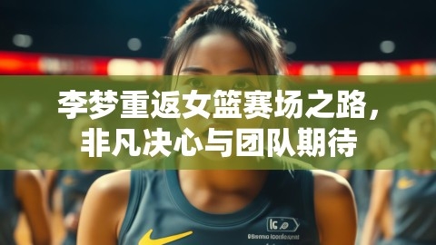 李梦重返女篮赛场之路，非凡决心与团队期待