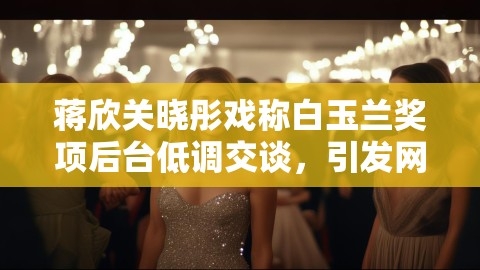 蒋欣关晓彤戏称白玉兰奖项后台低调交谈，引发网友热议
