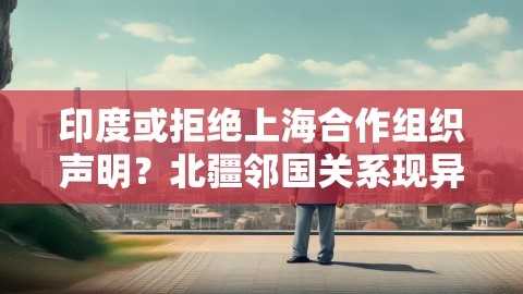 印度或拒绝上海合作组织声明？北疆邻国关系现异变