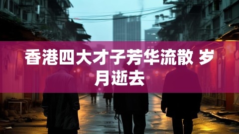 香港四大才子芳华流散 岁月逝去