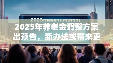 2025年养老金调整方案出预告，新办法或带来更大增长速度