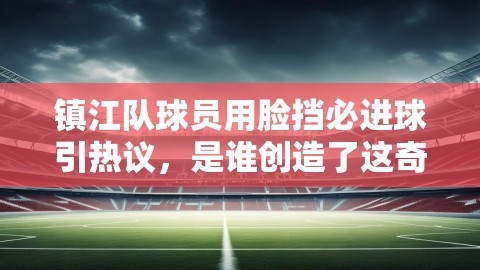 镇江队球员用脸挡必进球引热议，是谁创造了这奇迹般的防守？
