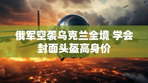 俄军空袭乌克兰全境 学会封面头盔高身价