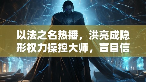 以法之名热播，洪亮成隐形权力操控大师，盲目信任法之名的代价？