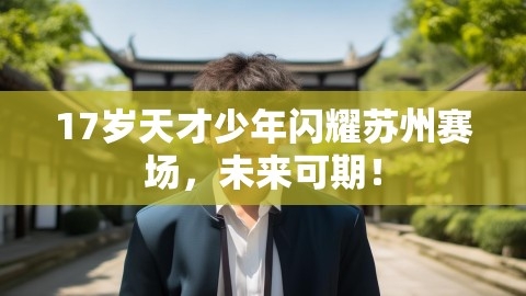 17岁天才少年闪耀苏州赛场，未来可期！