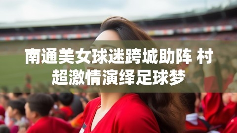 南通美女球迷跨城助阵 村超激情演绎足球梦