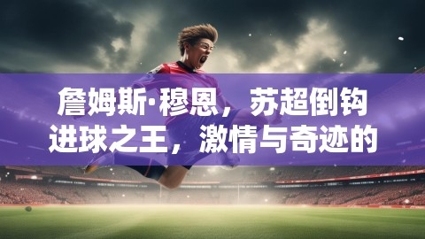 詹姆斯·穆恩，苏超倒钩进球之王，激情与奇迹的璀璨火花