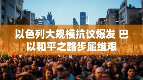 以色列大规模抗议爆发 巴以和平之路步履维艰