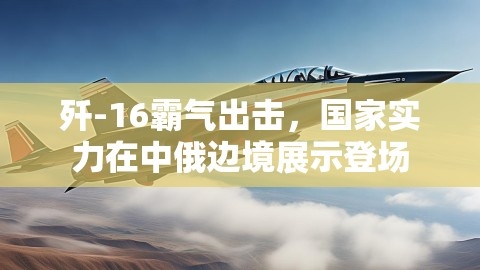 歼-16霸气出击，国家实力在中俄边境展示登场