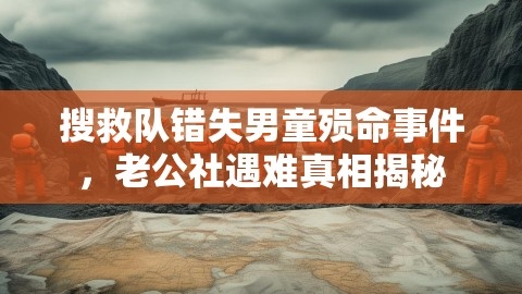 搜救队错失男童殒命事件，老公社遇难真相揭秘,搜救队错失男童殒命事件，老公社遇难真相揭秘,搜救队错失男童殒命,老公社遇难真相揭秘,第1张