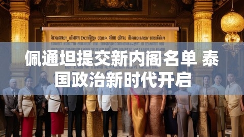 佩通坦提交新内阁名单 泰国政治新时代开启,佩通坦提交新内阁名单 泰国政治新时代开启,1. 佩通坦,泰国政治新时代,第1张
