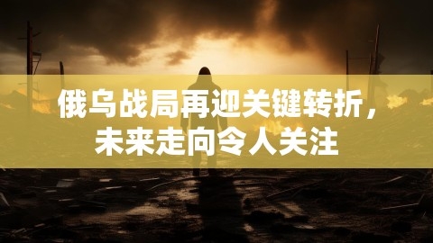 俄乌战局再迎关键转折，未来走向令人关注,俄乌战局再迎关键转折，未来走向令人关注,俄乌战局,未来走向,第1张
