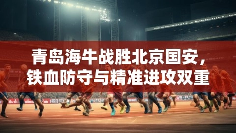 青岛海牛战胜北京国安,铁血防守与精准进攻双重奏响!
