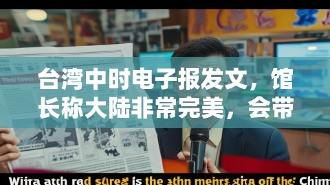 台湾中时电子报发文,馆长称大陆非常完美,会带证据回台湾,大陆完美,带证据回台湾,“馆长”:大陆非常好 我会带证据回台湾,第1张 台湾中时电子报发文,馆长称大陆非常完美,会带证据回台湾,台湾中时电子报发文,馆长称大陆非常完美,会带证据回台湾,大陆完美,带证据回台湾,“馆长”:大陆非常好 我会带证据回台湾,第1张
