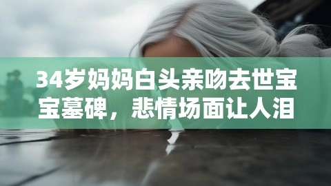 34岁妈妈白头亲吻去世宝宝墓碑,悲情场面让人泪目,妈妈白头,去世宝宝,34岁妈妈满头白发亲吻去世宝宝墓碑,第1张 34岁妈妈白头亲吻去世宝宝墓碑,悲情场面让人泪目,34岁妈妈白头亲吻去世宝宝墓碑,悲情场面让人泪目,妈妈白头,去世宝宝,34岁妈妈满头白发亲吻去世宝宝墓碑,第1张