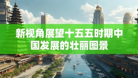 新视角展望十五五时期中国发展的壮丽图景,十五五时期,中国发展壮丽图景,“新”视角看“十五五”中国发展新图景,第1张