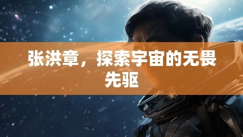 张洪章,探索宇宙的无畏先驱,张洪章,探索宇宙先驱,航天员张洪章简历,第1张 张洪章,探索宇宙的无畏先驱,张洪章,探索宇宙的无畏先驱,张洪章,探索宇宙先驱,航天员张洪章简历,第1张