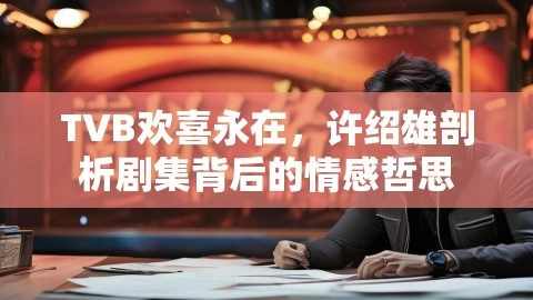 TVB欢喜永在，许绍雄剖析剧集背后的情感哲思,TVB欢喜永在,许绍雄剧集情感哲思,TVB推《欢喜永在许绍雄》,第1张