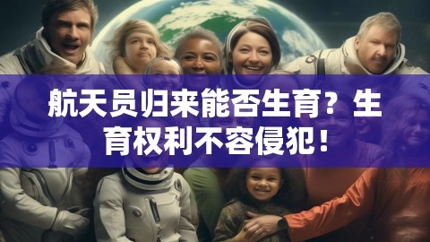 航天员归来能否生育？生育权利不容侵犯！,航天员生育,权利不容侵犯,女航天员回地球后禁止生育？假的,第1张