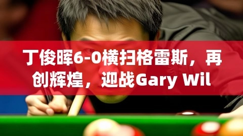 丁俊晖6-0横扫格雷斯，再创辉煌，迎战Gary Wilson,丁俊晖,横扫GREACE,丁俊晖6-0战胜格雷斯,第1张