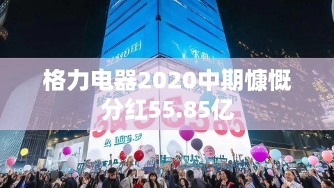 格力电器2020中期慷慨分红55.85亿