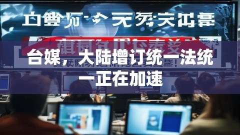 台媒,大陆增订统一法统一正在加速,统一法,加速统一,台媒称统一正在加速,第1张 台媒,大陆增订统一法统一正在加速,台媒,大陆增订统一法统一正在加速,统一法,加速统一,台媒称统一正在加速,第1张